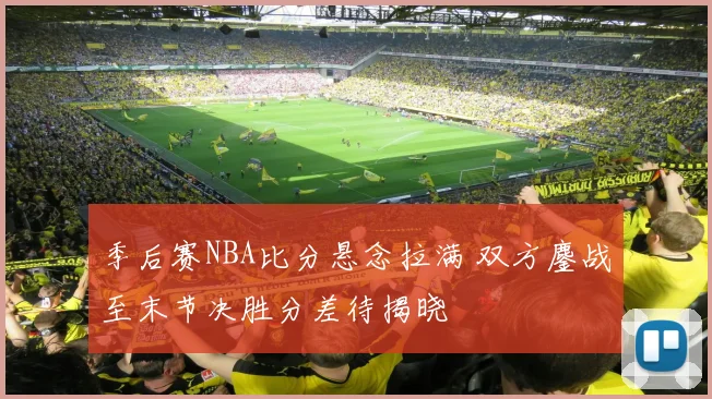 季后赛NBA比分悬念拉满 双方鏖战至末节决胜分差待揭晓