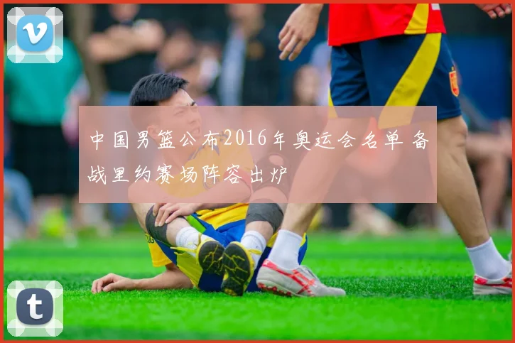 中国男篮公布2016年奥运会名单 备战里约赛场阵容出炉