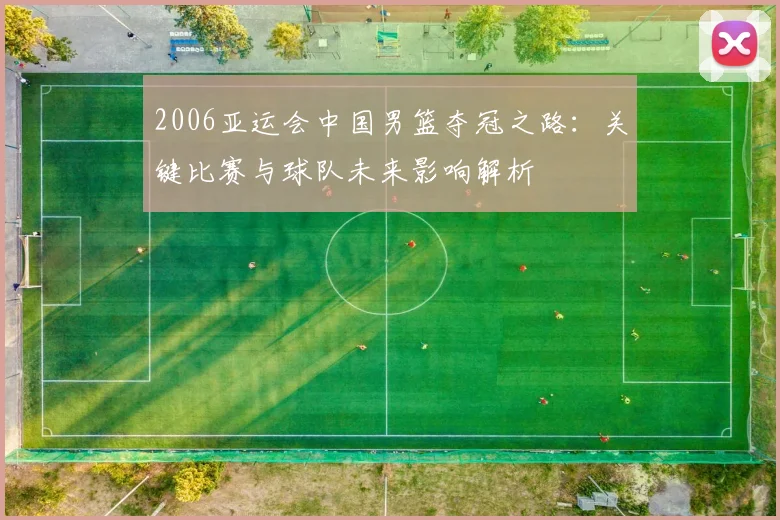 2006亚运会中国男篮夺冠之路:关键比赛与球队未来影响解析