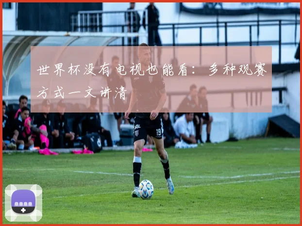 世界杯没有电视也能看：多种观赛方式一文讲清