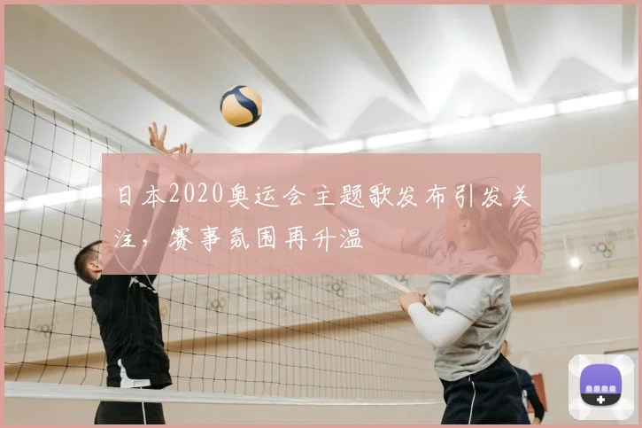 日本2020奥运会主题歌发布引发关注,赛事氛围再升温
