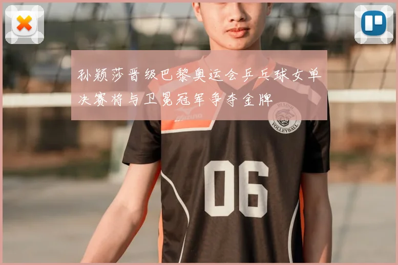 孙颖莎晋级巴黎奥运会乒乓球女单决赛将与卫冕冠军争夺金牌