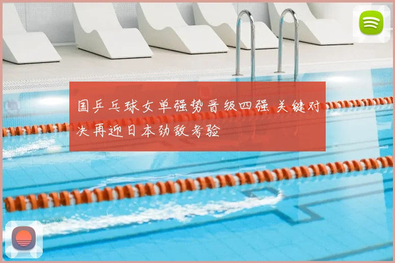国乒乓球女单强势晋级四强 关键对决再迎日本劲敌考验