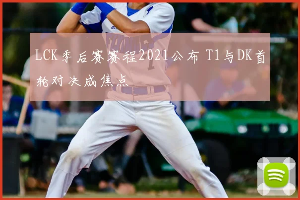 LCK季后赛赛程2021公布 T1与DK首轮对决成焦点