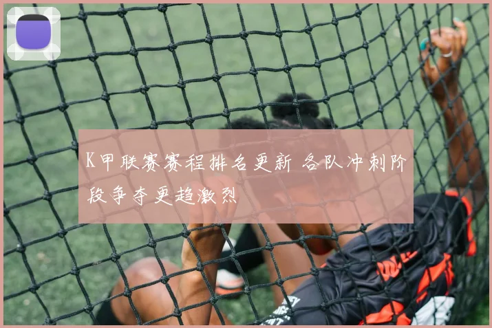 K甲联赛赛程排名更新 各队冲刺阶段争夺更趋激烈