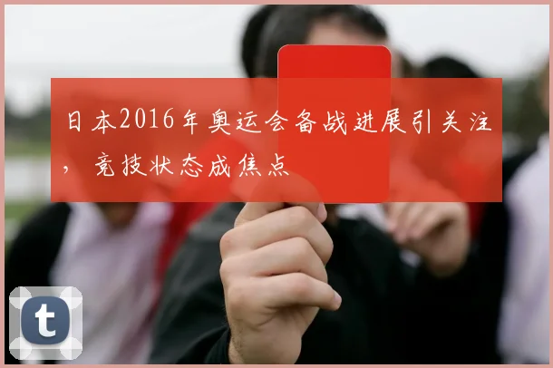 日本2016年奥运会备战进展引关注,竞技状态成焦点