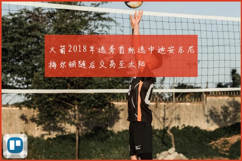火箭2018年选秀首轮选中迪安东尼梅尔顿随后交易至太阳