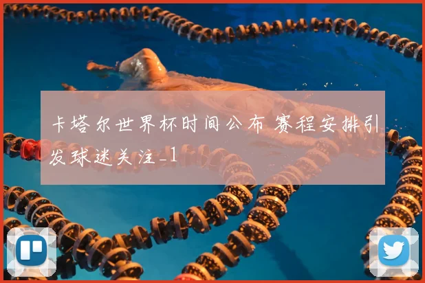 卡塔尔世界杯时间公布 赛程安排引发球迷关注_1