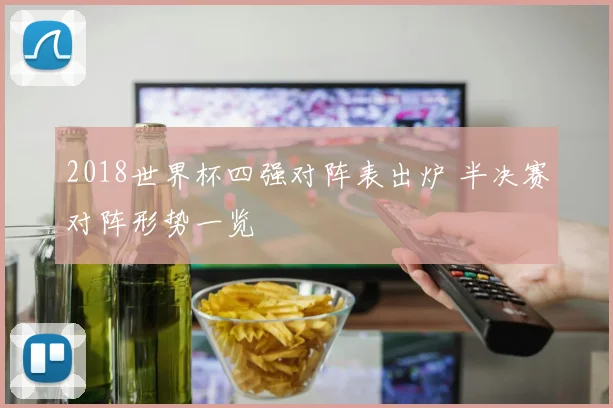 2018世界杯四强对阵表出炉 半决赛对阵形势一览