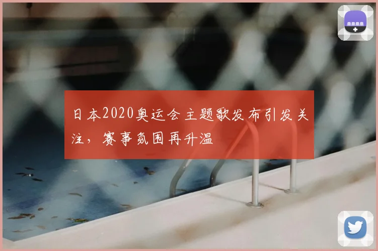 日本2020奥运会主题歌发布引发关注,赛事氛围再升温