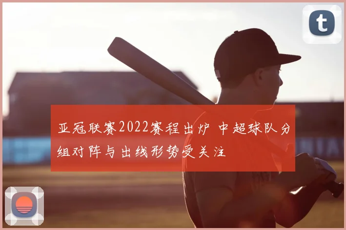 亚冠联赛2022赛程出炉 中超球队分组对阵与出线形势受关注