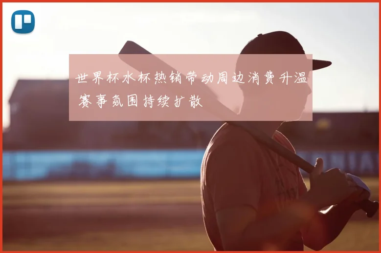 世界杯水杯热销带动周边消费升温 赛事氛围持续扩散