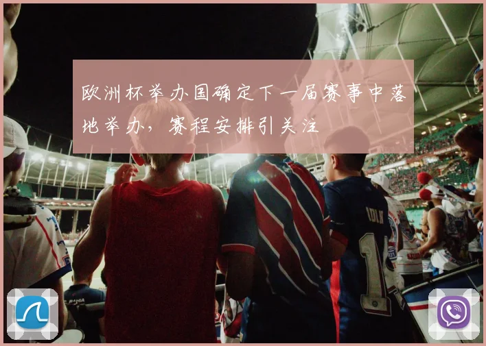 欧洲杯举办国确定下一届赛事中落地举办,赛程安排引关注