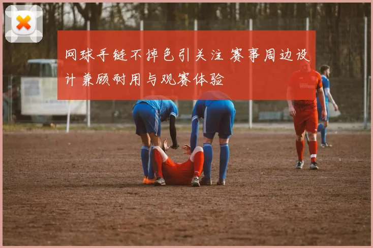 网球手链不掉色引关注 赛事周边设计兼顾耐用与观赛体验