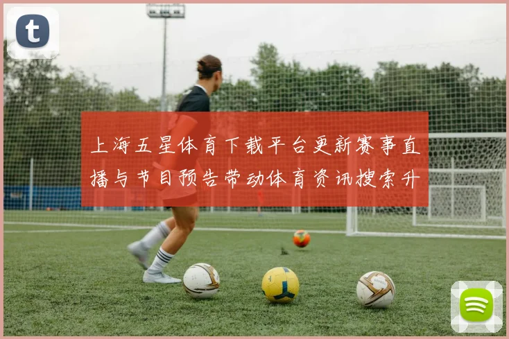 上海五星体育下载平台更新赛事直播与节目预告带动体育资讯搜索升温