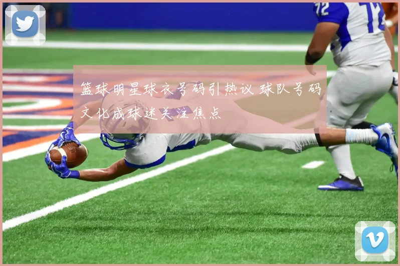 篮球明星球衣号码引热议 球队号码文化成球迷关注焦点