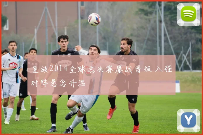 皇族2014全球总决赛鏖战晋级 八强对阵悬念升温