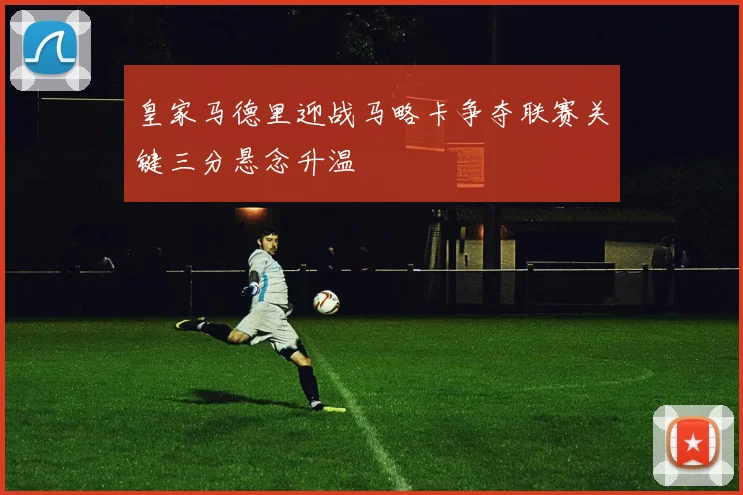 皇家马德里迎战马略卡争夺联赛关键三分悬念升温