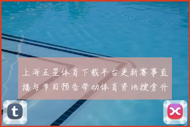 上海五星体育下载平台更新赛事直播与节目预告带动体育资讯搜索升温