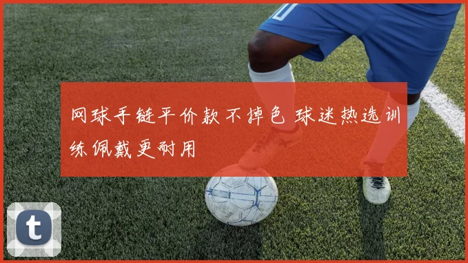 网球手链平价款不掉色 球迷热选训练佩戴更耐用