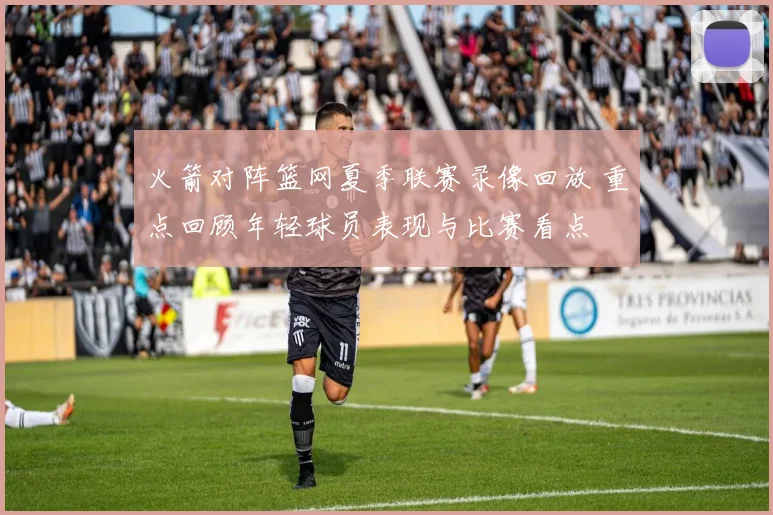 火箭对阵篮网夏季联赛录像回放 重点回顾年轻球员表现与比赛看点