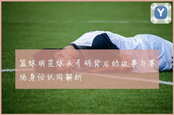 篮球明星球衣号码背后的故事与赛场身份认同解析