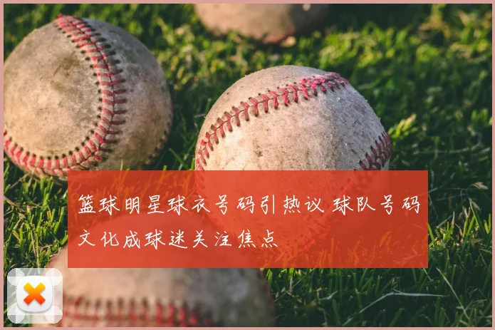 篮球明星球衣号码引热议 球队号码文化成球迷关注焦点