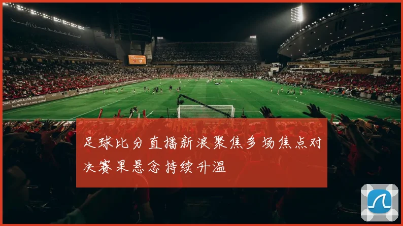 足球比分直播新浪聚焦多场焦点对决赛果悬念持续升温