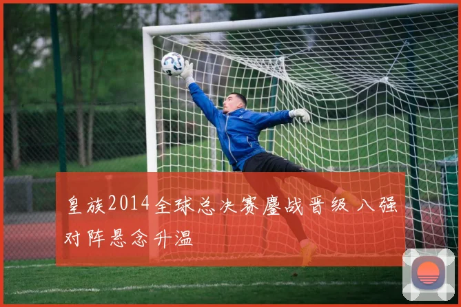 皇族2014全球总决赛鏖战晋级 八强对阵悬念升温