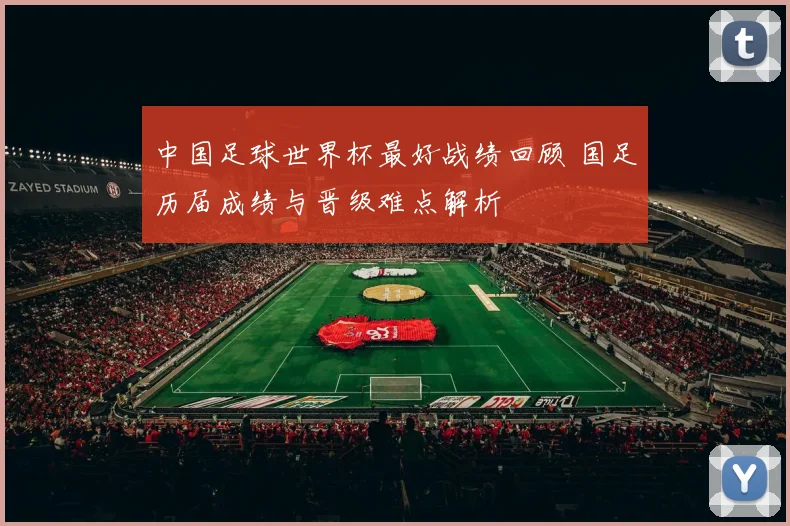 中国足球世界杯最好战绩回顾 国足历届成绩与晋级难点解析