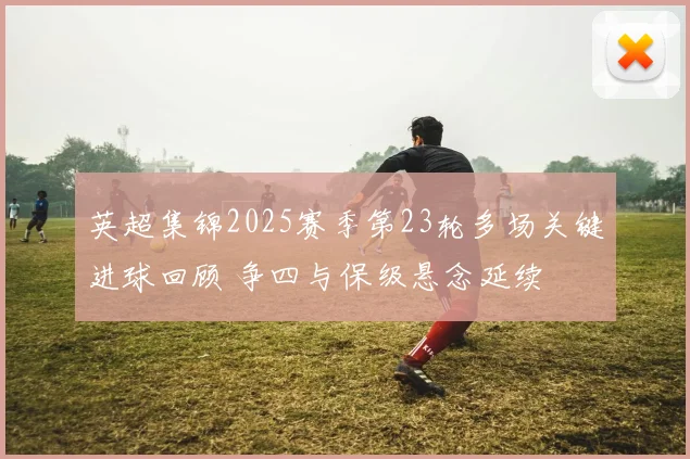 英超集锦2025赛季第23轮多场关键进球回顾 争四与保级悬念延续