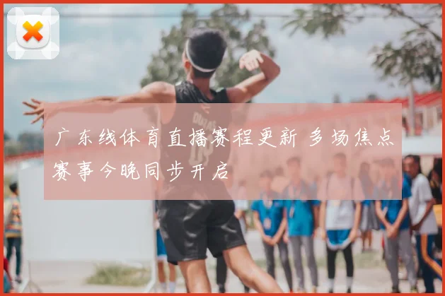 广东线体育直播赛程更新 多场焦点赛事今晚同步开启