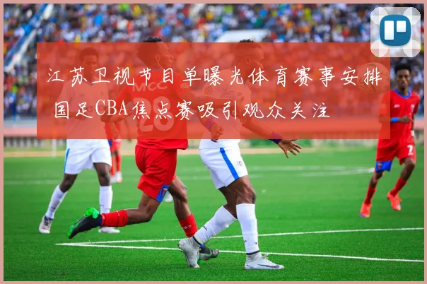 江苏卫视节目单曝光体育赛事安排 国足CBA焦点赛吸引观众关注