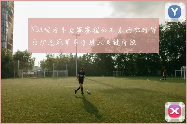 NBA官方季后赛赛程公布东西部对阵出炉总冠军争夺进入关键阶段
