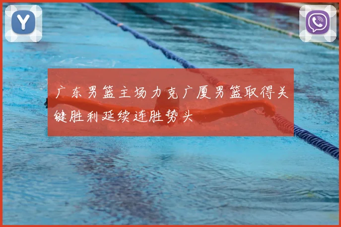 广东男篮主场力克广厦男篮取得关键胜利延续连胜势头