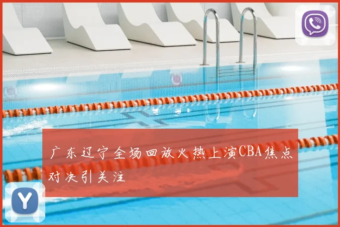 广东辽宁全场回放火热上演CBA焦点对决引关注