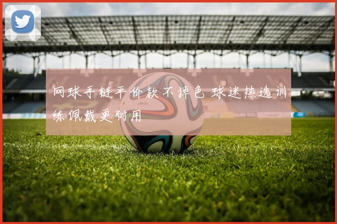 网球手链平价款不掉色 球迷热选训练佩戴更耐用