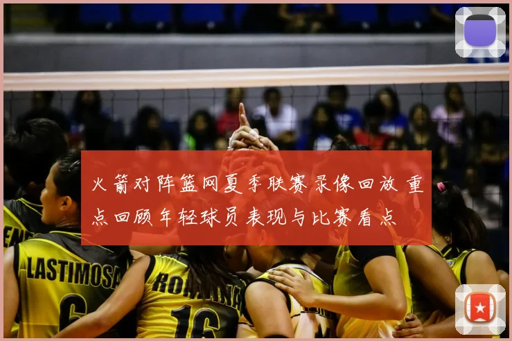 火箭对阵篮网夏季联赛录像回放 重点回顾年轻球员表现与比赛看点