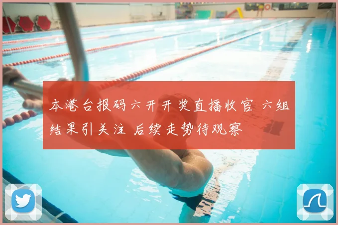 本港台报码六开开奖直播收官 六组结果引关注 后续走势待观察
