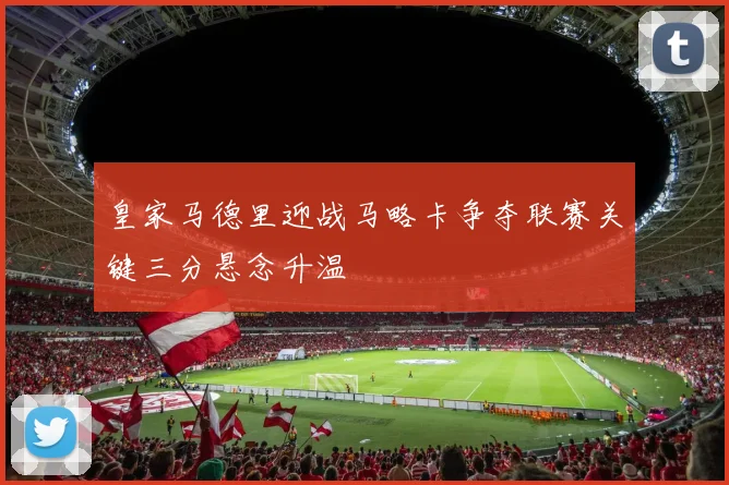 皇家马德里迎战马略卡争夺联赛关键三分悬念升温