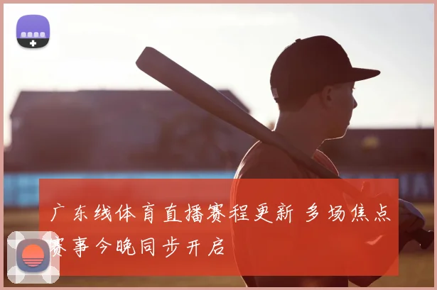 广东线体育直播赛程更新 多场焦点赛事今晚同步开启