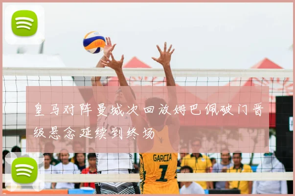 皇马对阵曼城次回放姆巴佩破门晋级悬念延续到终场