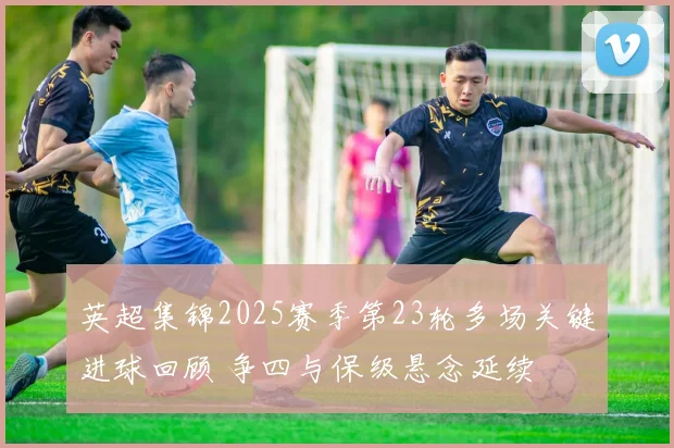 英超集锦2025赛季第23轮多场关键进球回顾 争四与保级悬念延续