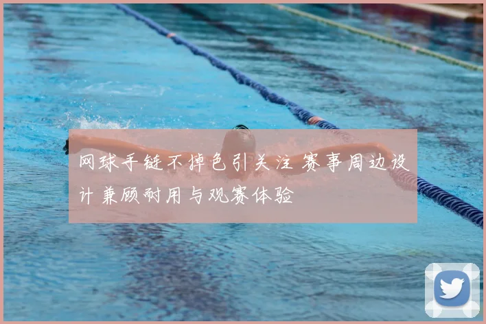 网球手链不掉色引关注 赛事周边设计兼顾耐用与观赛体验