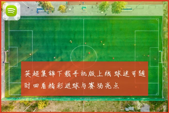 英超集锦下载手机版上线 球迷可随时回看精彩进球与赛场亮点