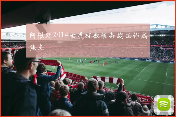 阿根廷2014世界杯教练备战工作成焦点