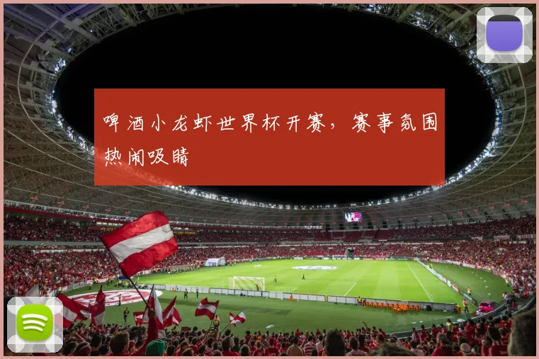 啤酒小龙虾世界杯开赛，赛事氛围热闹吸睛