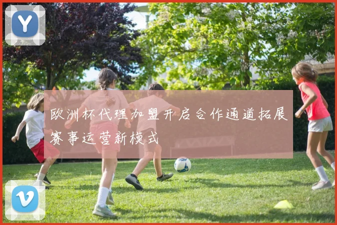 欧洲杯代理加盟开启合作通道拓展赛事运营新模式