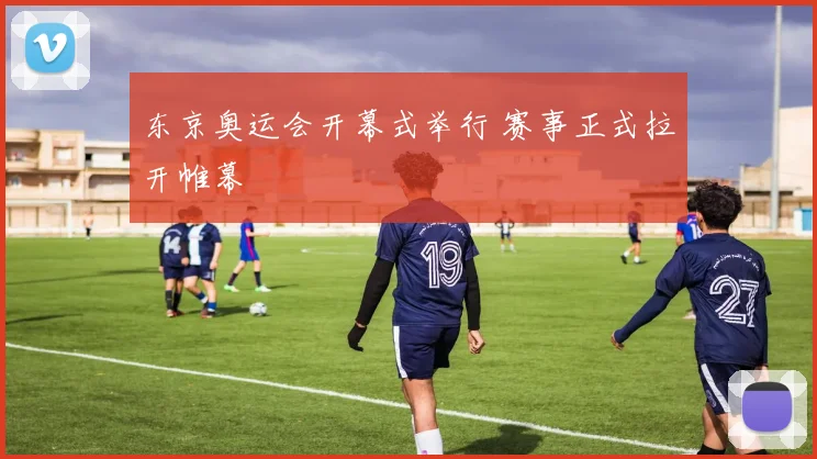 东京奥运会开幕式举行 赛事正式拉开帷幕