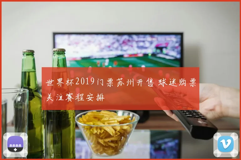 世界杯2019门票苏州开售 球迷购票关注赛程安排
